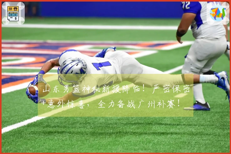 山东男篮神秘新援降临！严密保密+意外惊喜，全力备战广州补赛！