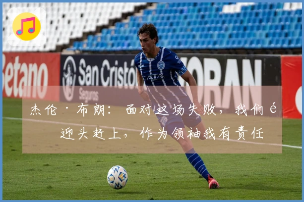 杰伦·布朗：面对这场失败，我们需迎头赶上，作为领袖我有责任