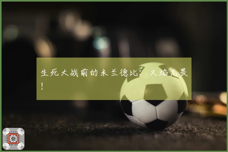 生死大战前的米兰德比：火焰无畏!