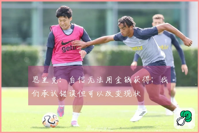 恩里克：自信无法用金钱获得；我们承认错误但可以改变现状