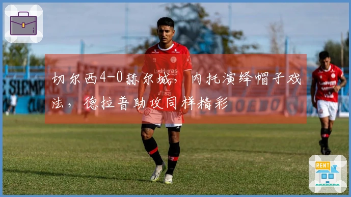 切尔西4-0赫尔城，内托演绎帽子戏法，德拉普助攻同样精彩