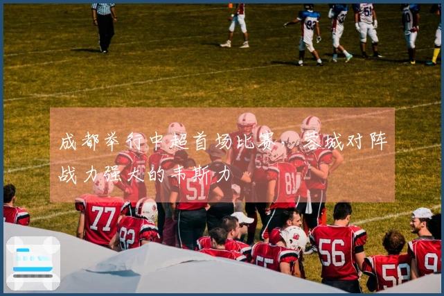 成都举行中超首场比赛，蓉城对阵战力强大的韦斯力