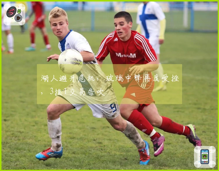 湖人避开危机，玻璃中锋再度受挫，3换1交易告吹