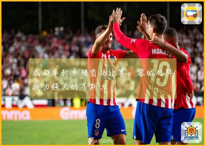 成都举行中超首场比赛，蓉城对阵战力强大的韦斯力