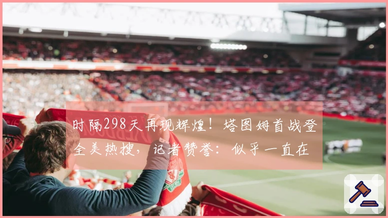 时隔298天再现辉煌！塔图姆首战登全美热搜，记者赞誉：似乎一直在场