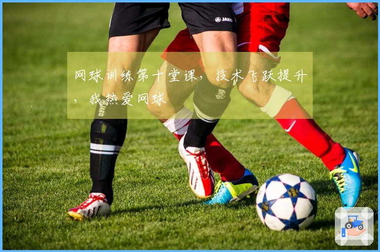 网球训练第十堂课，技术飞跃提升，我热爱网球