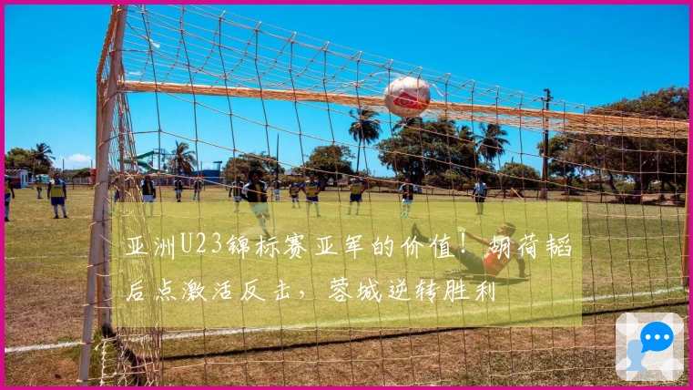 亚洲U23锦标赛亚军的价值！胡荷韬后点激活反击，蓉城逆转胜利