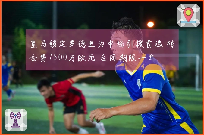 皇马锁定罗德里为中场引援首选 转会费7500万欧元 合同期限一年