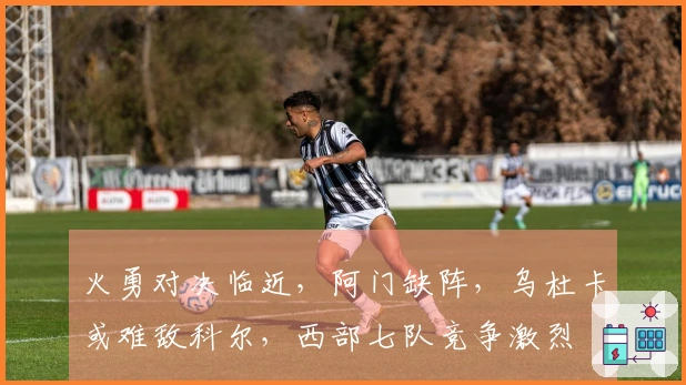 火勇对决临近，阿门缺阵，乌杜卡或难敌科尔，西部七队竞争激烈