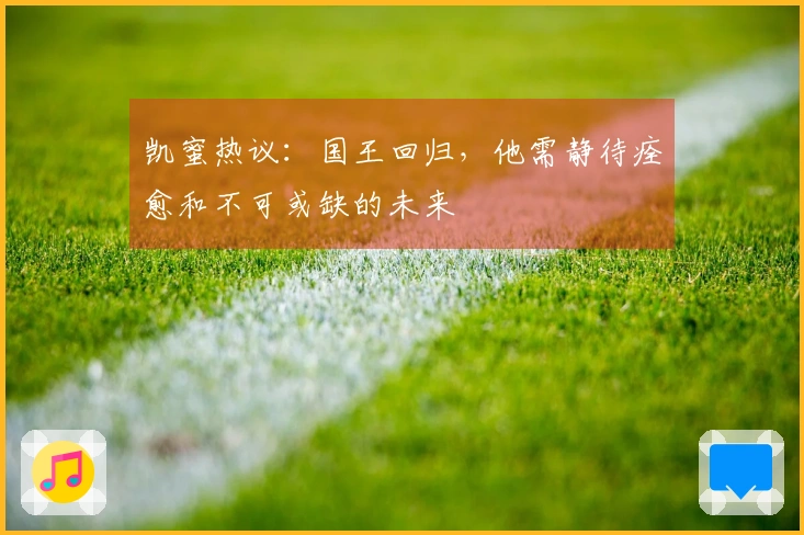 凯蜜热议：国王回归，他需静待痊愈和不可或缺的未来