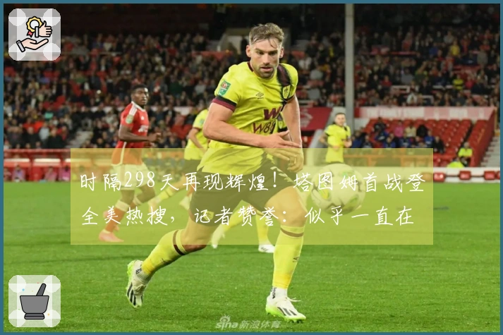 时隔298天再现辉煌!塔图姆首战登全美热搜,记者赞誉:似乎一直在场