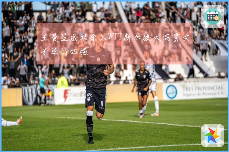王曼昱成功杀入WTT新加坡大满贯女子单打四强