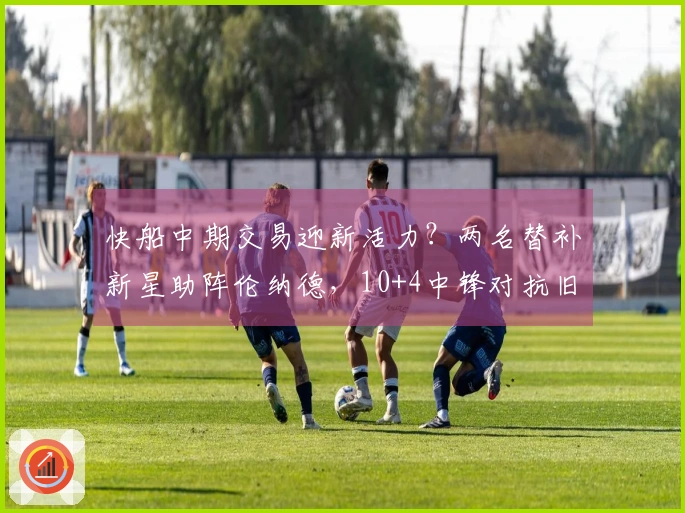 快船中期交易迎新活力？两名替补新星助阵伦纳德，10+4中锋对抗旧主炸裂表现