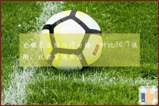 全明星后场均得分榜：科比36.7领衔，比尔紧随其后