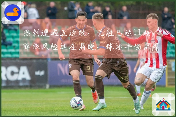 热刺遭遇五连败，无胜已达11轮，降级风险迫在眉睫，球迷半场离席表示失望