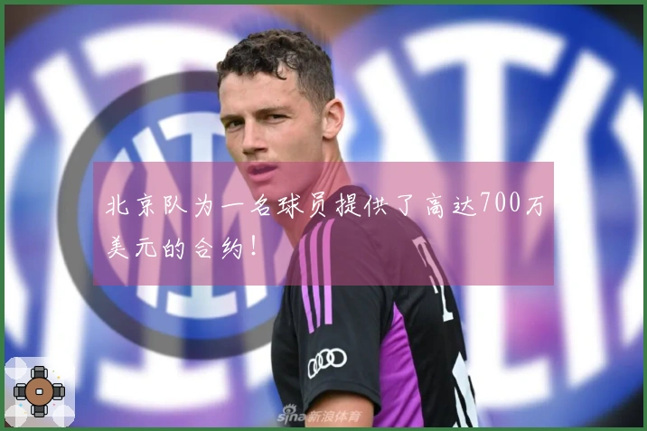 北京队为一名球员提供了高达700万美元的合约！