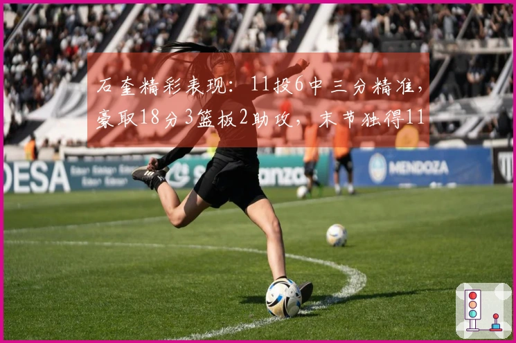 石奎精彩表现：11投6中三分精准，豪取18分3篮板2助攻，末节独得11分