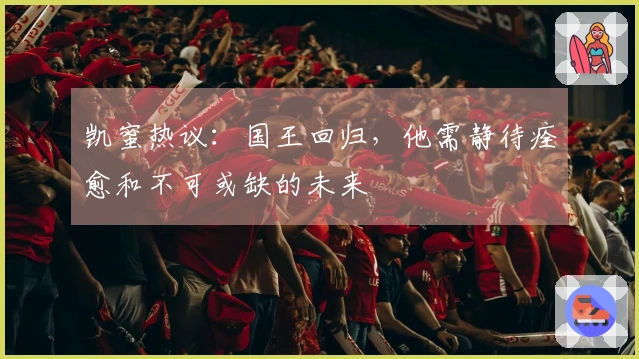 凯蜜热议：国王回归，他需静待痊愈和不可或缺的未来