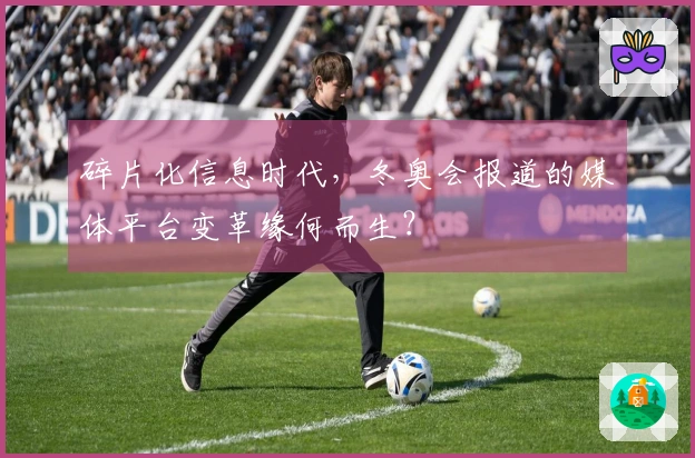碎片化信息时代，冬奥会报道的媒体平台变革缘何而生？