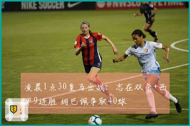 凌晨1点30皇马出战：志在双杀+西甲9连胜 姆巴佩争取40球