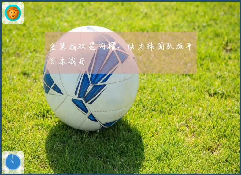 金慧成双星闪耀，助力韩国队扳平日本战局
