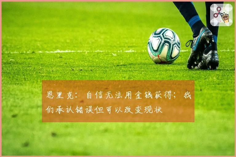 恩里克：自信无法用金钱获得；我们承认错误但可以改变现状