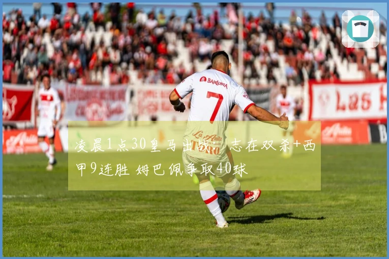 凌晨1点30皇马出战：志在双杀+西甲9连胜 姆巴佩争取40球