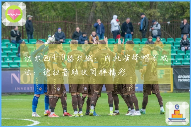 切尔西4-0赫尔城，内托演绎帽子戏法，德拉普助攻同样精彩