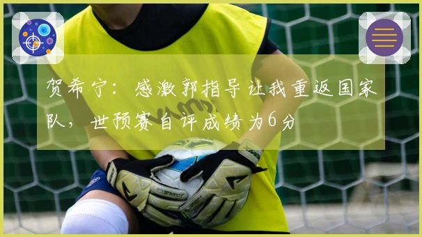 贺希宁：感激郭指导让我重返国家队，世预赛自评成绩为6分