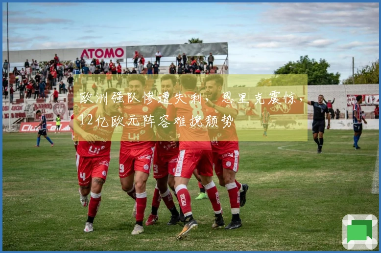 欧洲强队惨遭失利，恩里克震惊，12亿欧元阵容难挽颓势