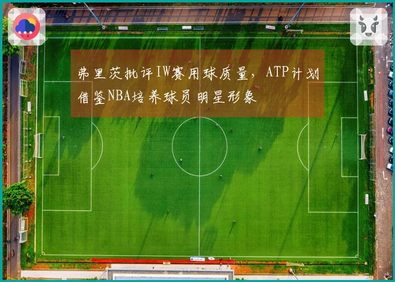弗里茨批评IW赛用球质量，ATP计划借鉴NBA培养球员明星形象