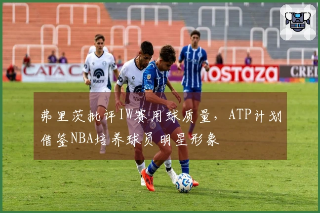弗里茨批评IW赛用球质量，ATP计划借鉴NBA培养球员明星形象